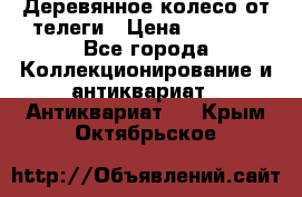 Деревянное колесо от телеги › Цена ­ 4 000 - Все города Коллекционирование и антиквариат » Антиквариат   . Крым,Октябрьское